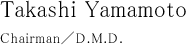 Takashi Yamamoto Chairman／D.M.D.